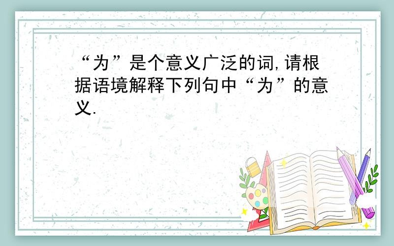 “为”是个意义广泛的词,请根据语境解释下列句中“为”的意义.