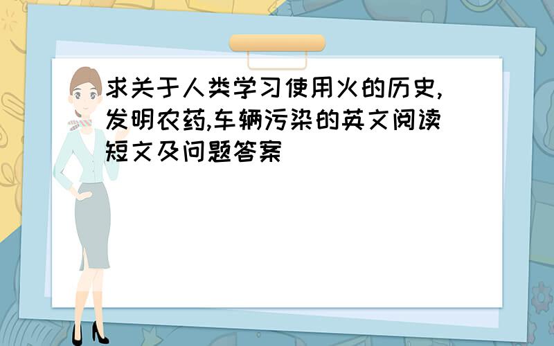 求关于人类学习使用火的历史,发明农药,车辆污染的英文阅读短文及问题答案