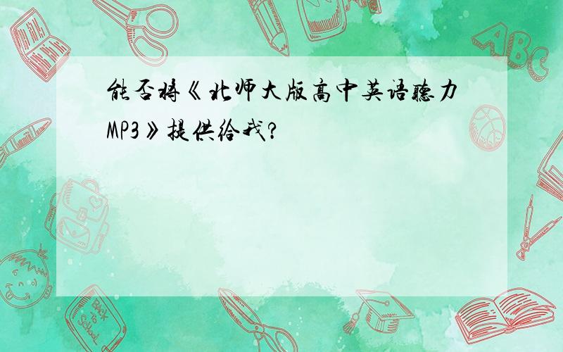 能否将《北师大版高中英语听力MP3》提供给我?