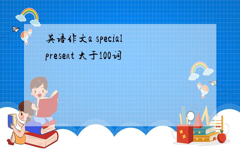 英语作文a special present 大于100词