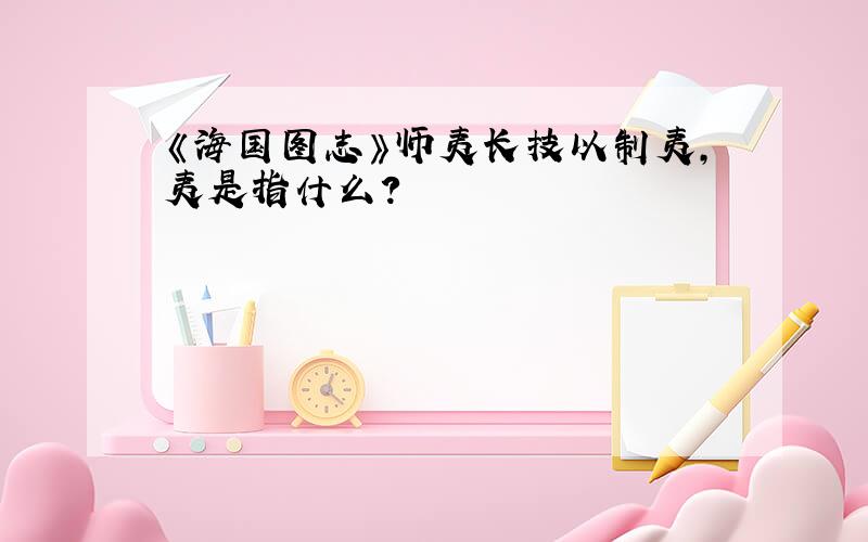 《海国图志》师夷长技以制夷,夷是指什么?