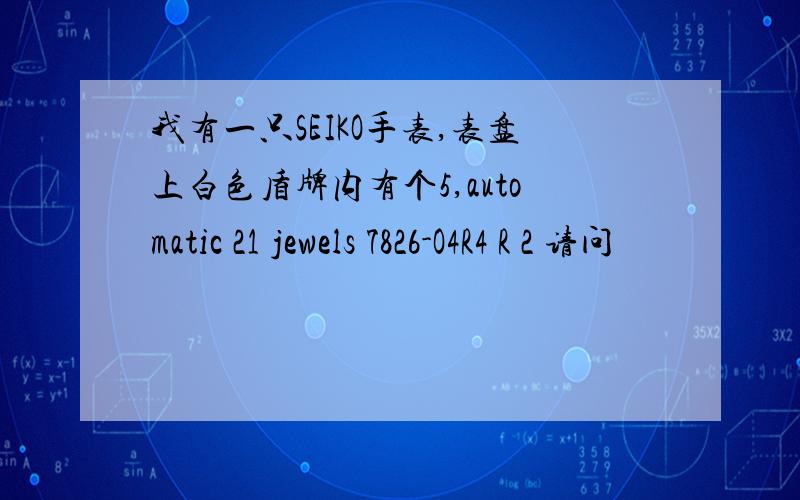 我有一只SEIKO手表,表盘上白色盾牌内有个5,automatic 21 jewels 7826-O4R4 R 2 请问