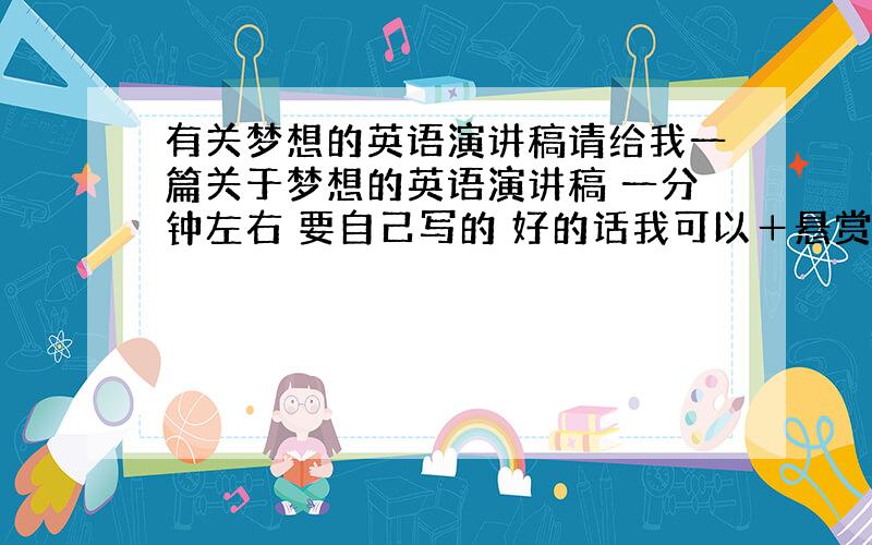 有关梦想的英语演讲稿请给我一篇关于梦想的英语演讲稿 一分钟左右 要自己写的 好的话我可以＋悬赏分