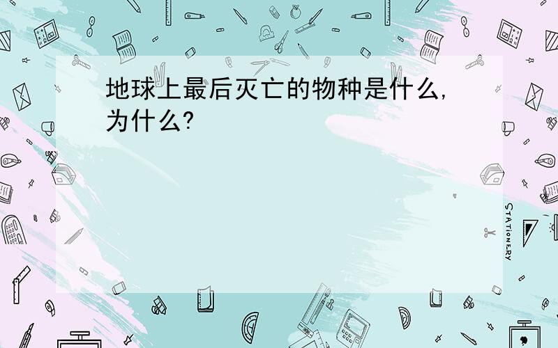 地球上最后灭亡的物种是什么,为什么?