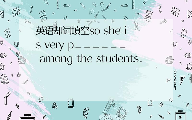 英语却词填空so she is very p______ among the students.