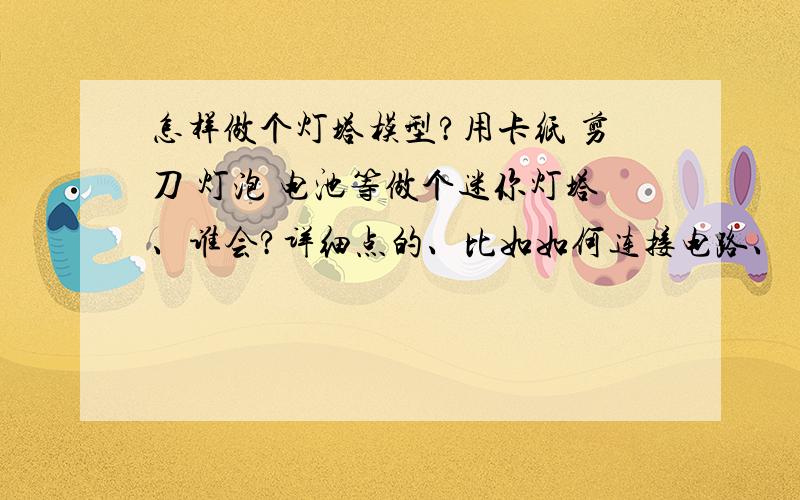 怎样做个灯塔模型?用卡纸 剪刀 灯泡 电池等做个迷你灯塔、谁会?详细点的、比如如何连接电路、（无电烙铁）