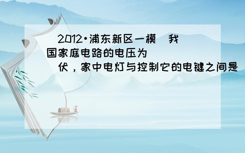 （2012•浦东新区一模）我国家庭电路的电压为______伏，家中电灯与控制它的电键之间是______连接的（选填“串联