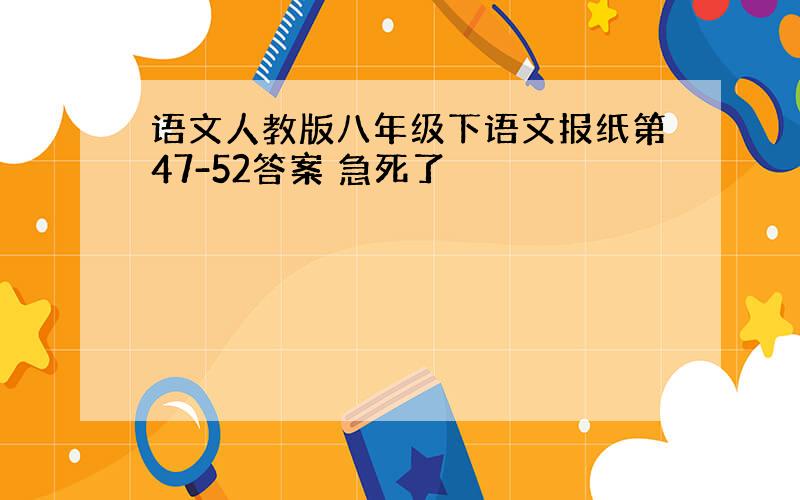 语文人教版八年级下语文报纸第47-52答案 急死了