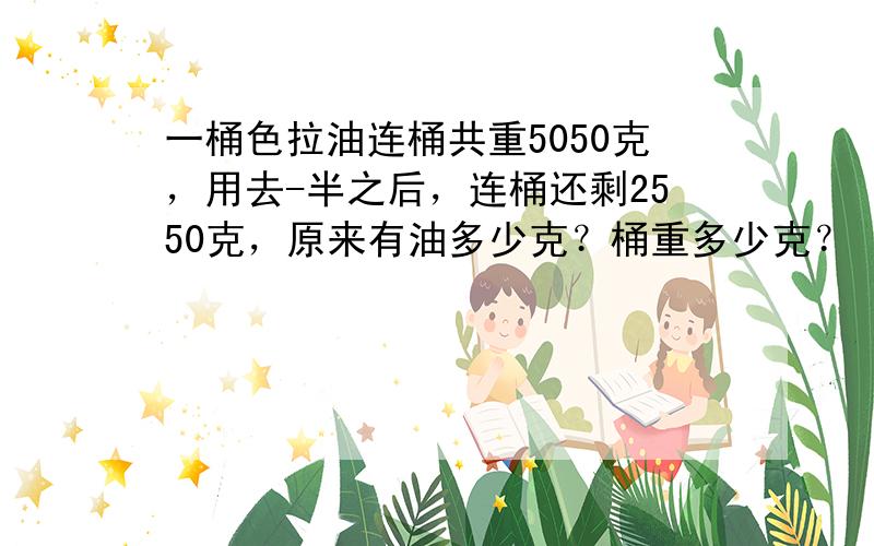 一桶色拉油连桶共重5050克，用去-半之后，连桶还剩2550克，原来有油多少克？桶重多少克？