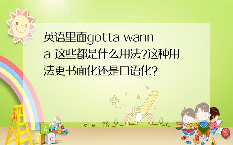 英语里面gotta wanna 这些都是什么用法?这种用法更书面化还是口语化?