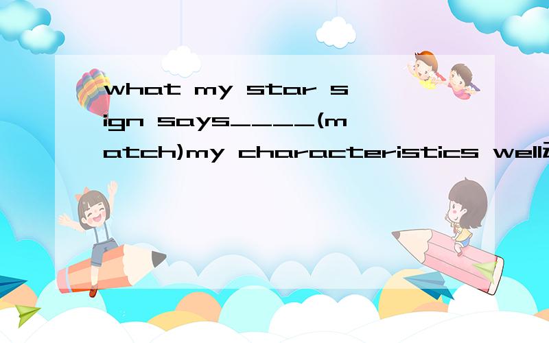 what my star sign says____(match)my characteristics well动词填空