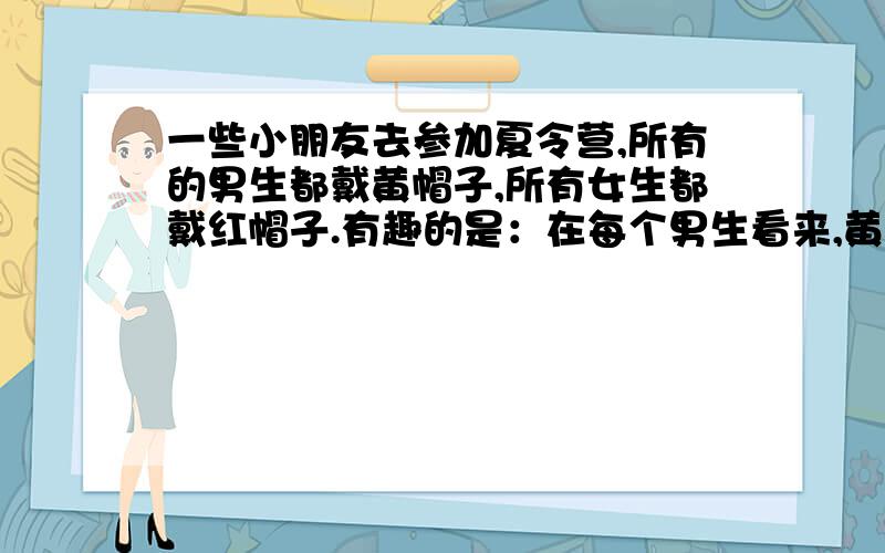 一些小朋友去参加夏令营,所有的男生都戴黄帽子,所有女生都戴红帽子.有趣的是：在每个男生看来,黄帽子和红帽子一样多；在每个