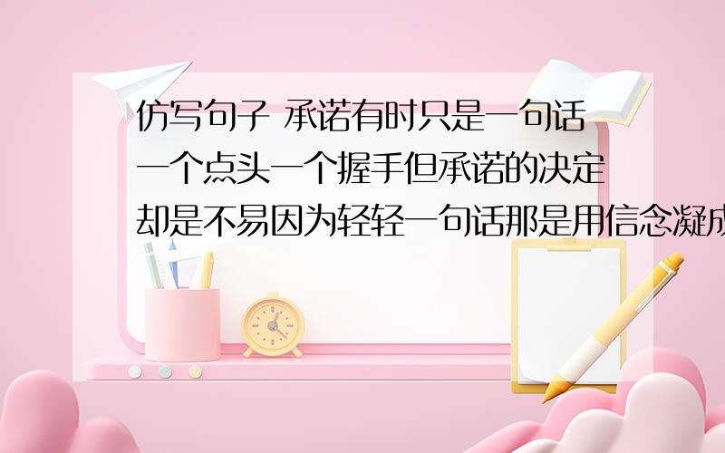 仿写句子 承诺有时只是一句话一个点头一个握手但承诺的决定却是不易因为轻轻一句话那是用信念凝成的誓言