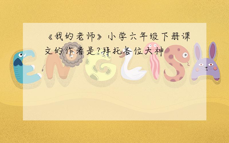 《我的老师》小学六年级下册课文的作者是?拜托各位大神