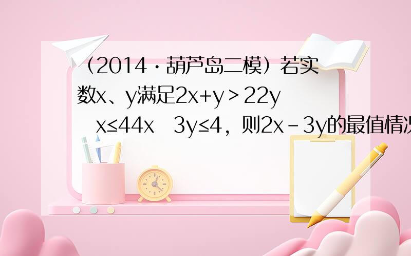 （2014•葫芦岛二模）若实数x、y满足2x+y＞22y−x≤44x−3y≤4，则2x-3y的最值情况是（　　）