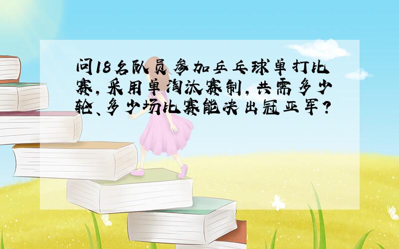 问18名队员参加乒乓球单打比赛,采用单淘汰赛制,共需多少轮、多少场比赛能决出冠亚军?