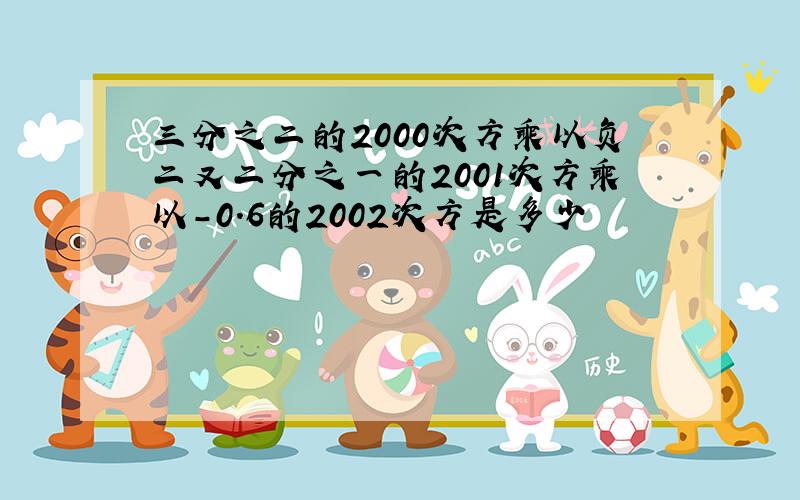 三分之二的2000次方乘以负二又二分之一的2001次方乘以-0.6的2002次方是多少