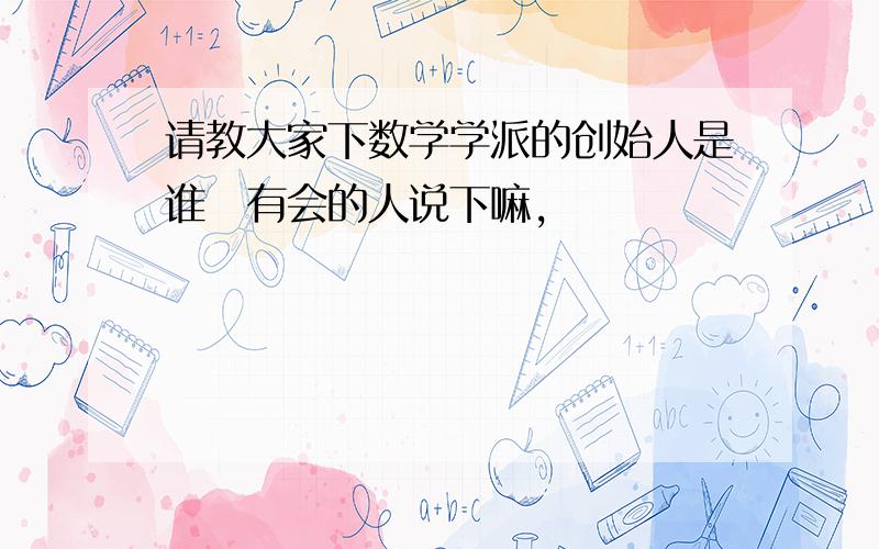 请教大家下数学学派的创始人是谁　有会的人说下嘛,