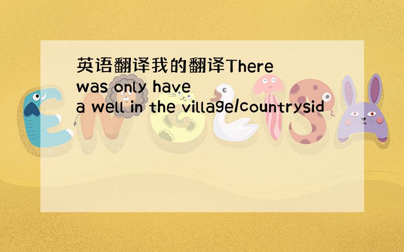 英语翻译我的翻译There was only have a well in the village/countrysid