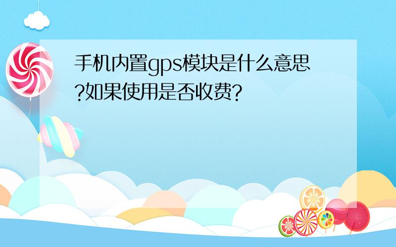 手机内置gps模块是什么意思?如果使用是否收费?