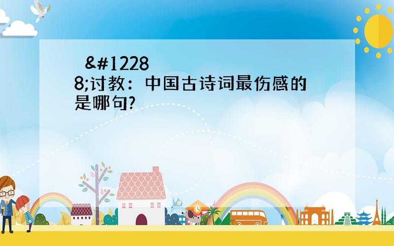 　　讨教：中国古诗词最伤感的是哪句?