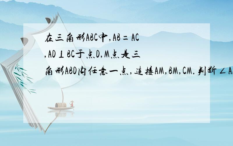 在三角形ABC中,AB=AC,AD⊥BC于点D,M点是三角形ABD内任意一点,连接AM,BM,CM.判断∠AMB与∠AM