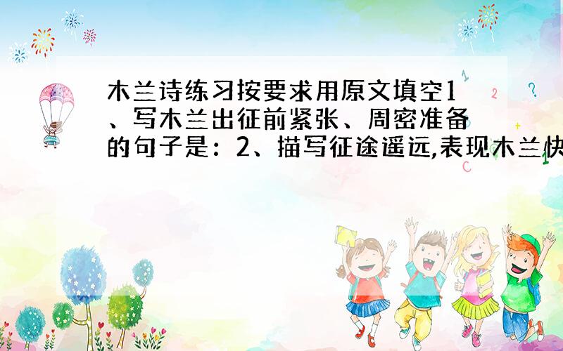 木兰诗练习按要求用原文填空1、写木兰出征前紧张、周密准备的句子是：2、描写征途遥远,表现木兰快马加鞭、奔赴沙场的英雄气概