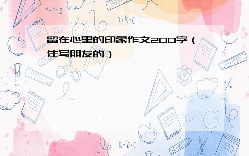 留在心里的印象作文200字（注写朋友的）