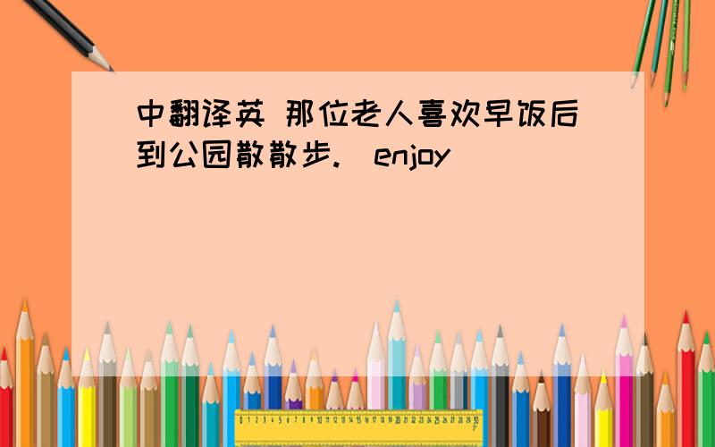 中翻译英 那位老人喜欢早饭后到公园散散步.（enjoy）