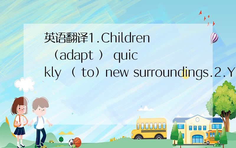 英语翻译1.Children （adapt ） quickly （ to）new surroundings.2.You