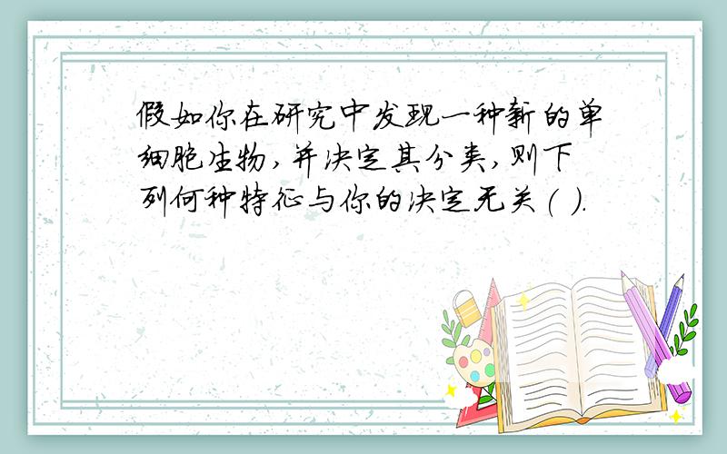 假如你在研究中发现一种新的单细胞生物,并决定其分类,则下列何种特征与你的决定无关( ).