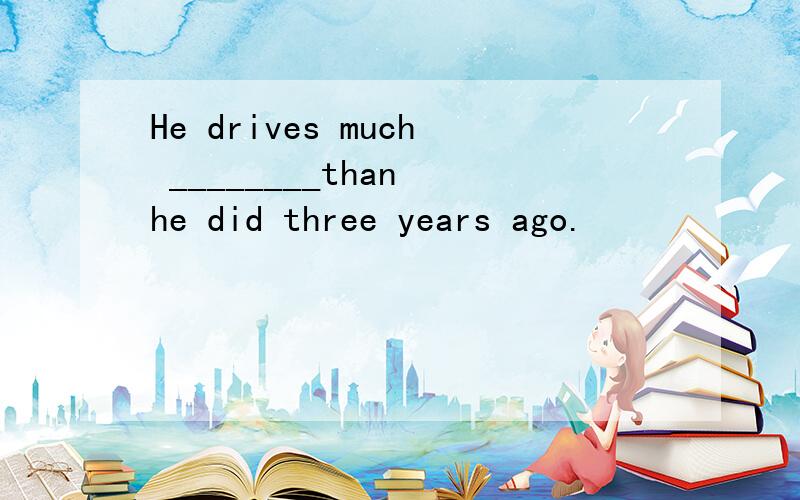 He drives much ________than he did three years ago.