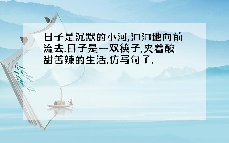 日子是沉默的小河,汩汩地向前流去.日子是一双筷子,夹着酸甜苦辣的生活.仿写句子.