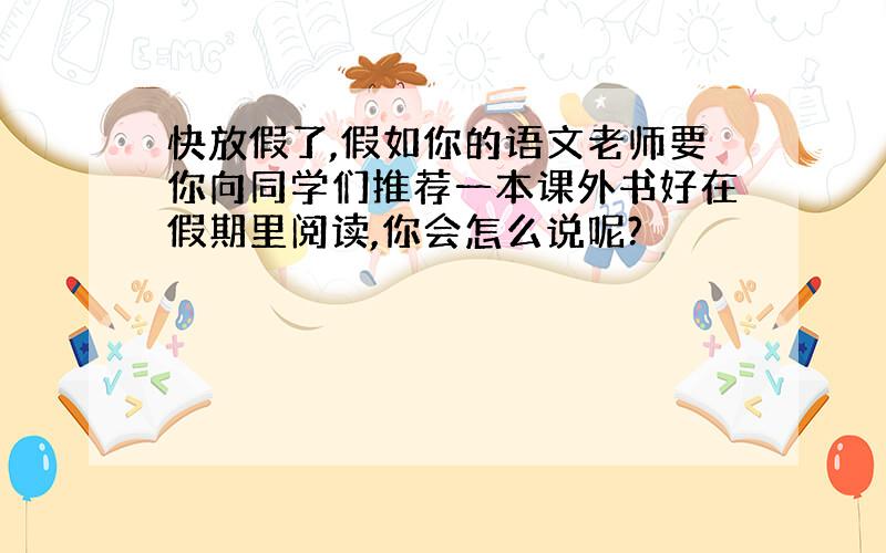 快放假了,假如你的语文老师要你向同学们推荐一本课外书好在假期里阅读,你会怎么说呢?