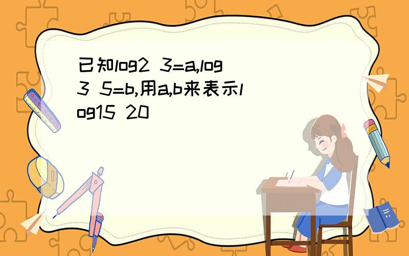 已知log2 3=a,log3 5=b,用a,b来表示log15 20