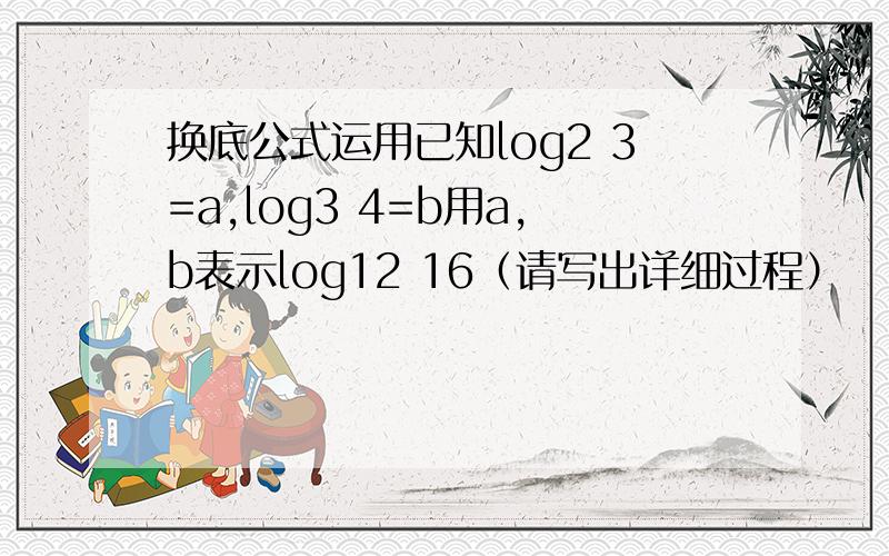 换底公式运用已知log2 3=a,log3 4=b用a,b表示log12 16（请写出详细过程）