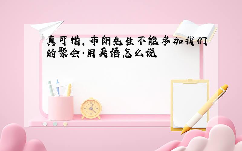 真可惜,布朗先生不能参加我们的聚会.用英语怎么说