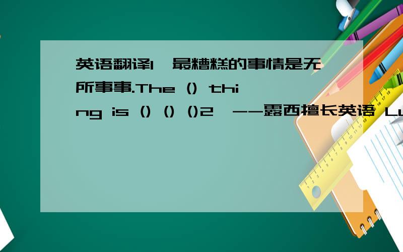 英语翻译1、最糟糕的事情是无所事事.The () thing is () () ()2、--露西擅长英语 Lucy ()