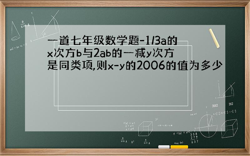 一道七年级数学题-1/3a的x次方b与2ab的一减y次方是同类项,则x-y的2006的值为多少