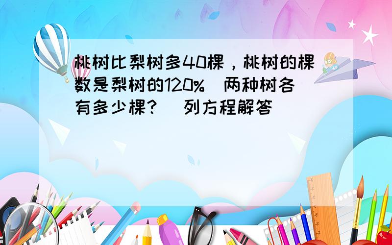 桃树比梨树多40棵，桃树的棵数是梨树的120%．两种树各有多少棵？（列方程解答）