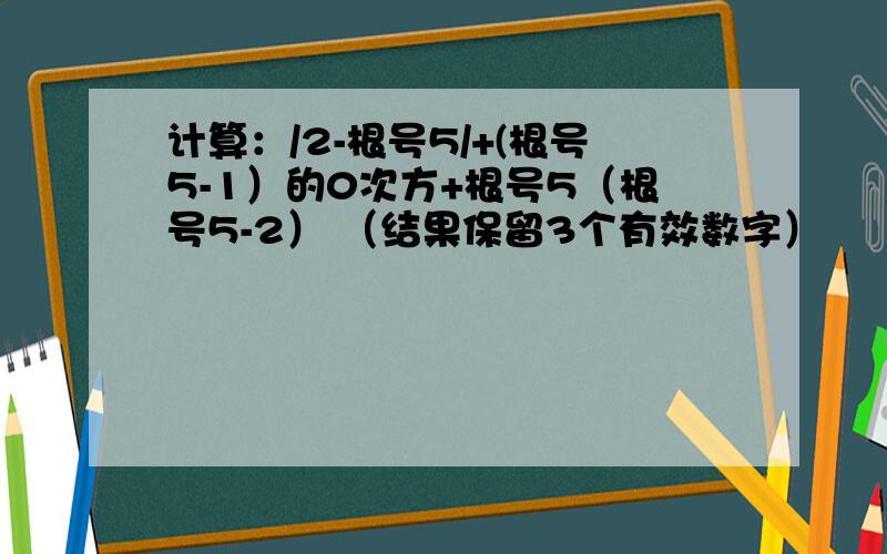 计算：/2-根号5/+(根号5-1）的0次方+根号5（根号5-2） （结果保留3个有效数字）