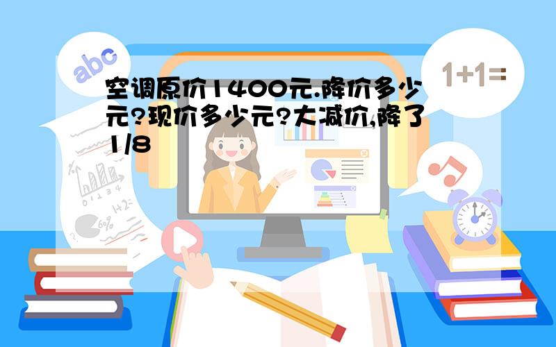 空调原价1400元.降价多少元?现价多少元?大减价,降了1/8