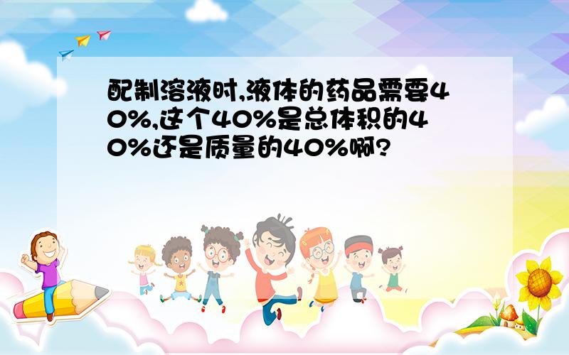 配制溶液时,液体的药品需要40%,这个40%是总体积的40%还是质量的40%啊?