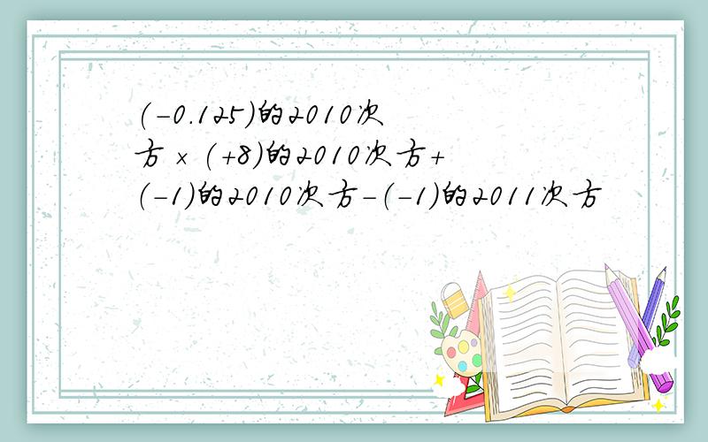 (-0.125)的2010次方×(+8)的2010次方+（-1）的2010次方-（-1）的2011次方