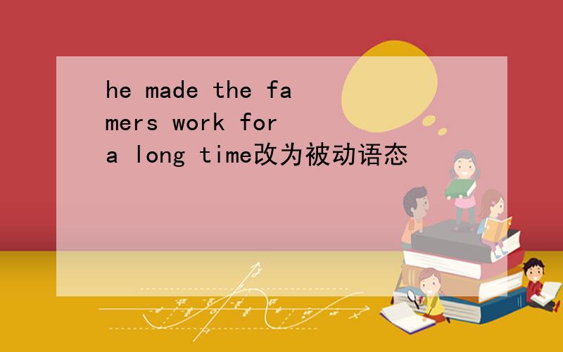 he made the famers work for a long time改为被动语态