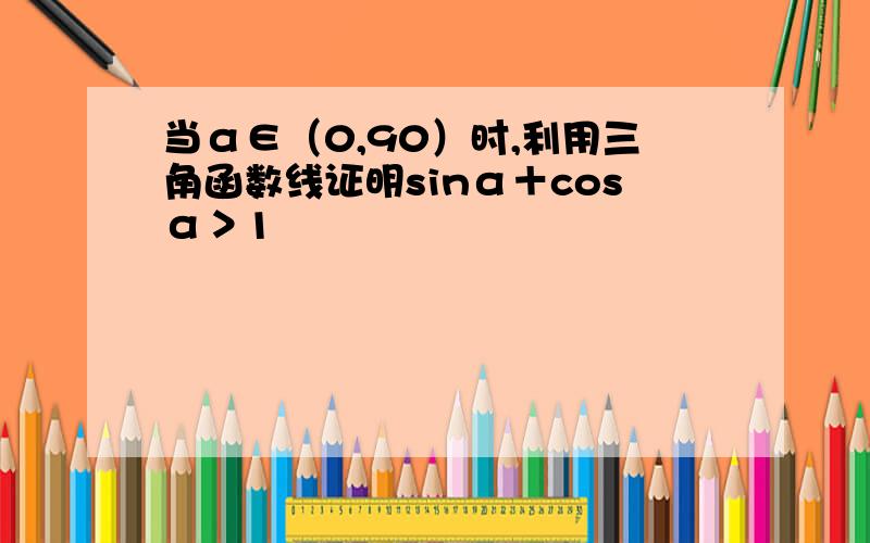 当α∈（0,90）时,利用三角函数线证明sinα＋cosα＞1