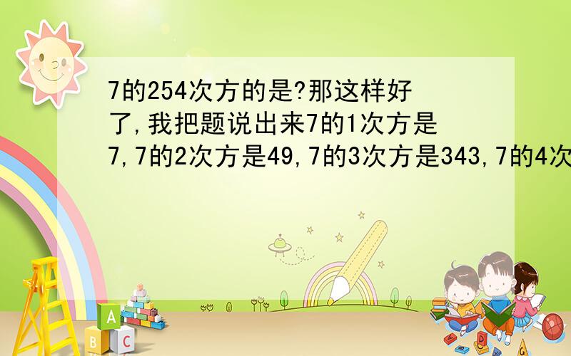 7的254次方的是?那这样好了,我把题说出来7的1次方是7,7的2次方是49,7的3次方是343,7的4次方是2401,