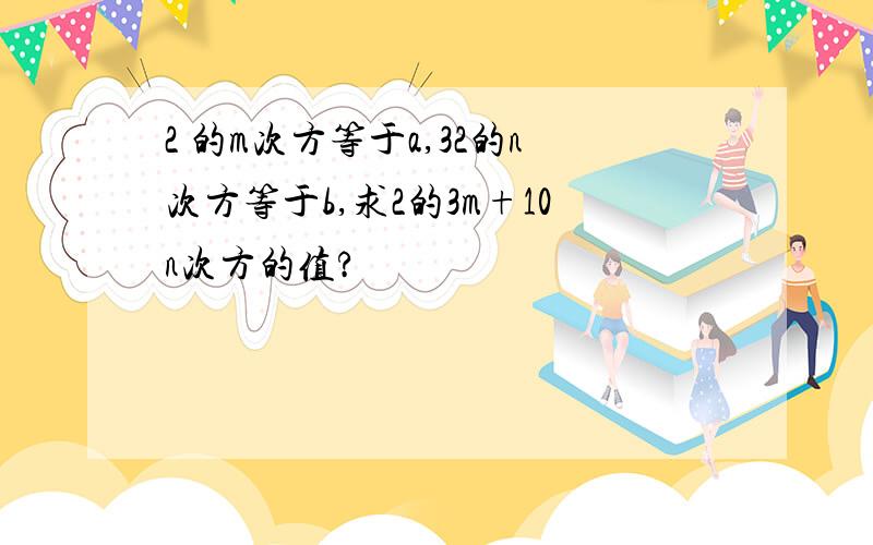 2 的m次方等于a,32的n次方等于b,求2的3m+10n次方的值?