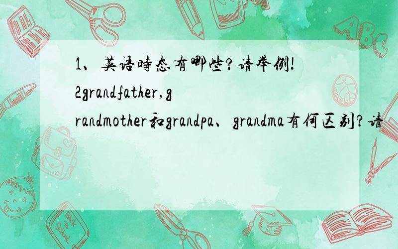 1、英语时态有哪些?请举例!2grandfather,grandmother和grandpa、grandma有何区别?请