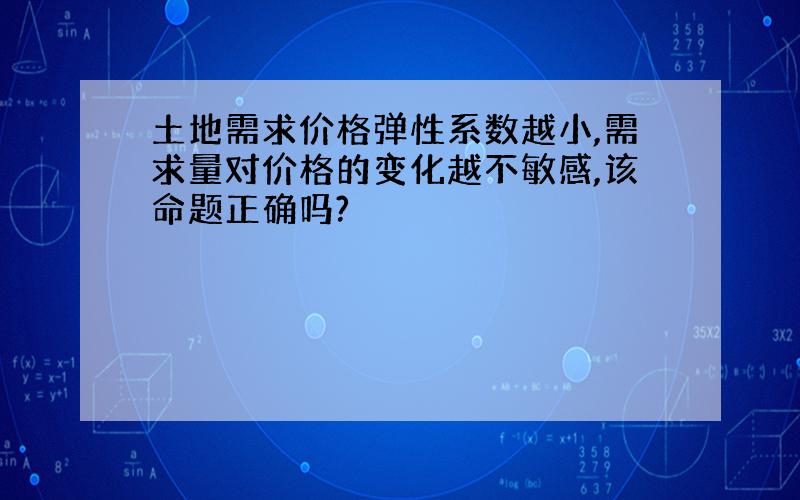 土地需求价格弹性系数越小,需求量对价格的变化越不敏感,该命题正确吗?